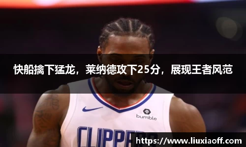 快船擒下猛龙，莱纳德攻下25分，展现王者风范