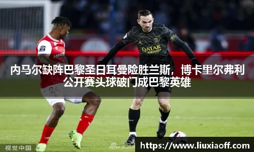 内马尔缺阵巴黎圣日耳曼险胜兰斯，博卡里尔弗利公开赛头球破门成巴黎英雄