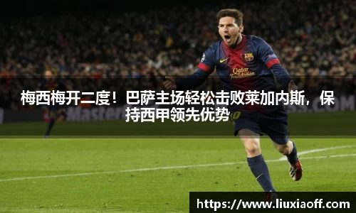 梅西梅开二度！巴萨主场轻松击败莱加内斯，保持西甲领先优势