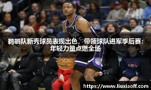 鹈鹕队新秀球员表现出色，带领球队进军季后赛：年轻力量点燃全场