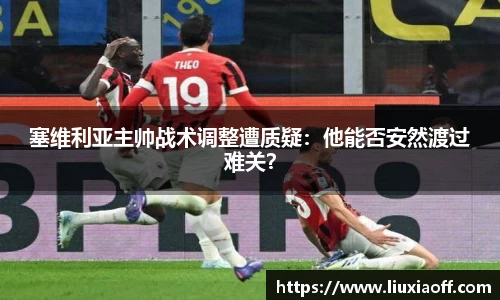塞维利亚主帅战术调整遭质疑：他能否安然渡过难关？