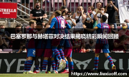 巴塞罗那与赫塔菲对决结果揭晓精彩瞬间回顾