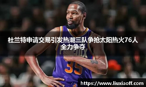 杜兰特申请交易引发热潮三队争抢太阳热火76人全力争夺