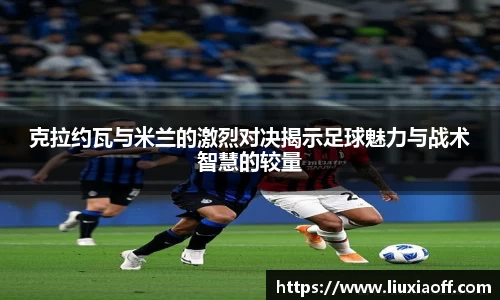 克拉约瓦与米兰的激烈对决揭示足球魅力与战术智慧的较量