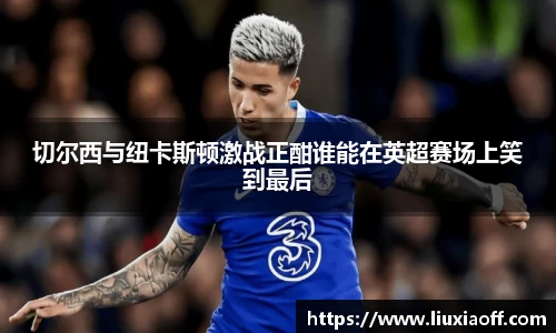 切尔西与纽卡斯顿激战正酣谁能在英超赛场上笑到最后