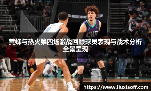 黄蜂与热火第四场激战回顾球员表现与战术分析全景呈现