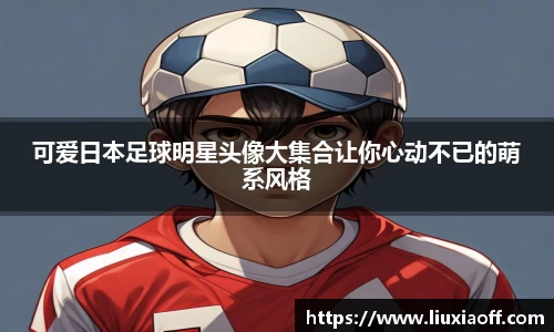 可爱日本足球明星头像大集合让你心动不已的萌系风格