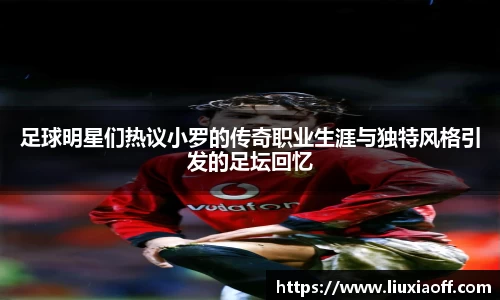 足球明星们热议小罗的传奇职业生涯与独特风格引发的足坛回忆