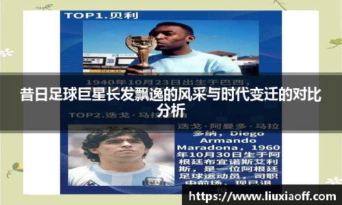 昔日足球巨星长发飘逸的风采与时代变迁的对比分析